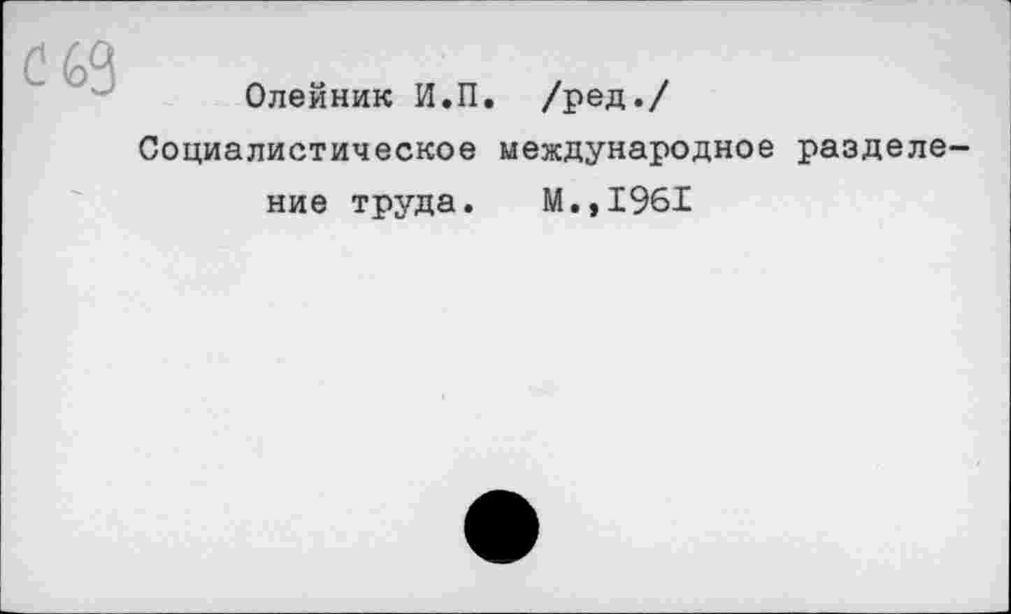 ﻿Олейник И.П. /ред./
Социалистическое международное разделение труда. М.,1961